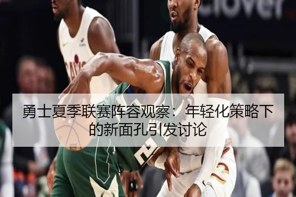 勇士夏季联赛阵容观察：年轻化策略下的新面孔引发讨论